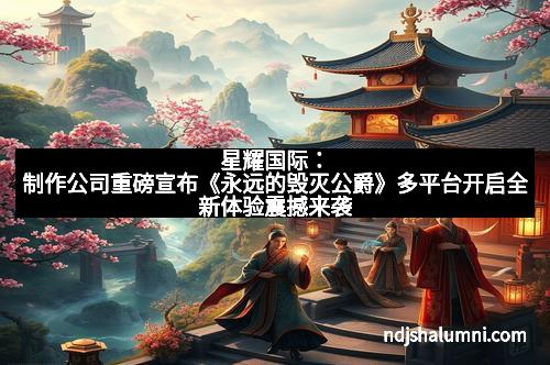 星耀国际：制作公司重磅宣布《永远的毁灭公爵》多平台开启全新体验震撼来袭