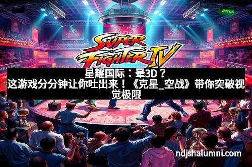 星耀国际：晕3D？这游戏分分钟让你吐出来！《克星_空战》带你突破视觉极限